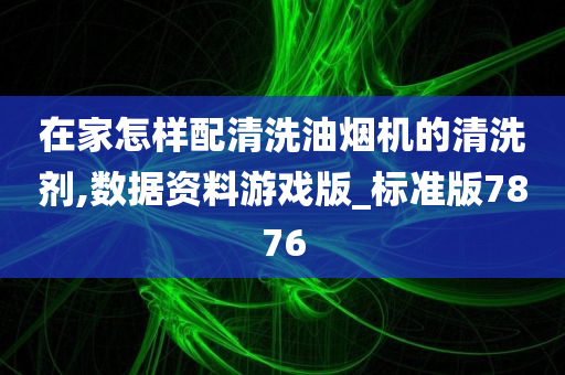 在家怎样配清洗油烟机的清洗剂,数据资料游戏版_标准版7876