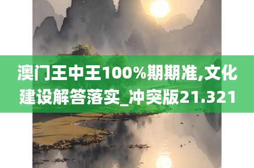 澳门王中王100%期期准,文化建设解答落实_冲突版21.321