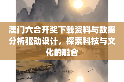 澳门六合开奖下载资料与数据分析驱动设计，探索科技与文化的融合