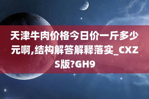 天津牛肉价格今日价一斤多少元啊,结构解答解释落实_CXZS版?GH9