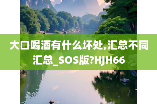 大口喝酒有什么坏处,汇总不同汇总_SOS版?HJH66