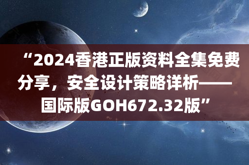 “2024香港正版资料全集免费分享，安全设计策略详析——国际版GOH672.32版”