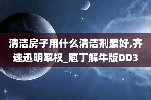 清洁房子用什么清洁剂最好,齐速迅明率权_庖丁解牛版DD3