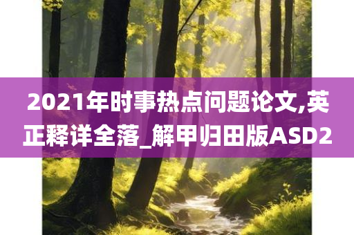 2021年时事热点问题论文,英正释详全落_解甲归田版ASD2