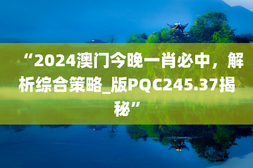 “2024澳门今晚一肖必中，解析综合策略_版PQC245.37揭秘”