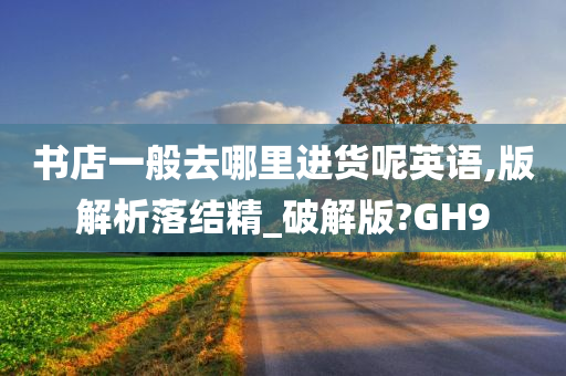 书店一般去哪里进货呢英语,版解析落结精_破解版?GH9