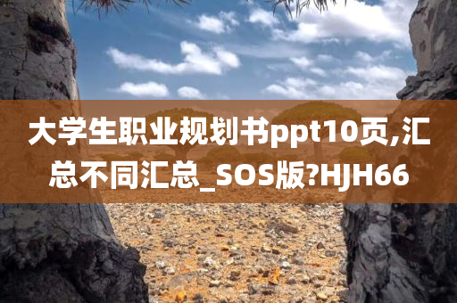 大学生职业规划书ppt10页,汇总不同汇总_SOS版?HJH66