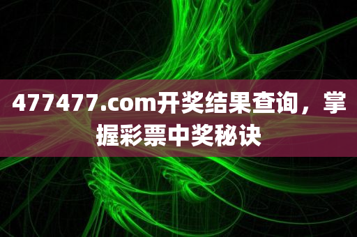 477477.com开奖结果查询，掌握彩票中奖秘诀