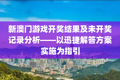 新澳门游戏开奖结果及未开奖记录分析——以迅捷解答方案实施为指引