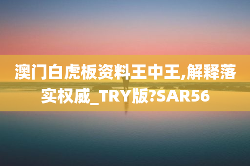 澳门白虎板资料王中王,解释落实权威_TRY版?SAR56