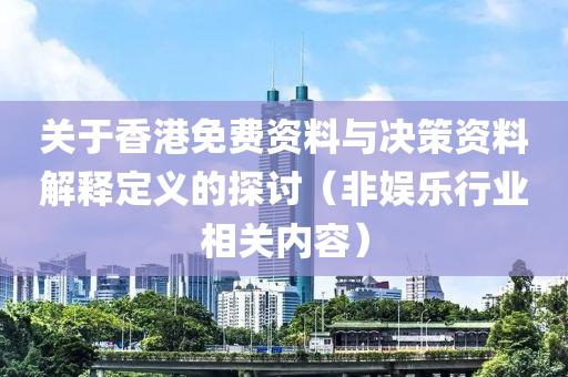 关于香港免费资料与决策资料解释定义的探讨（非娱乐行业相关内容）