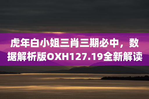 虎年白小姐三肖三期必中，数据解析版OXH127.19全新解读