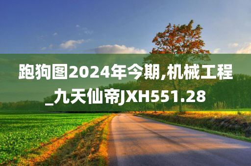 跑狗图2024年今期,机械工程_九天仙帝JXH551.28