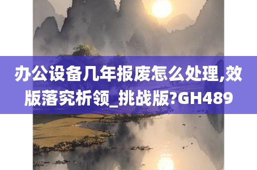 办公设备几年报废怎么处理,效版落究析领_挑战版?GH489