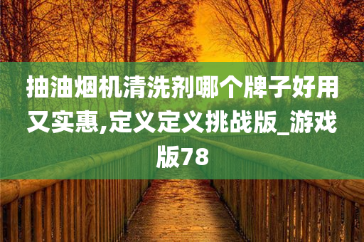 抽油烟机清洗剂哪个牌子好用又实惠,定义定义挑战版_游戏版78