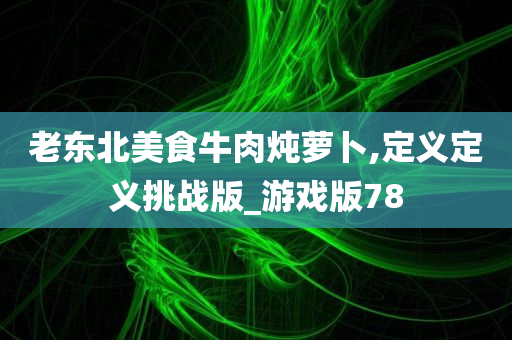 老东北美食牛肉炖萝卜,定义定义挑战版_游戏版78