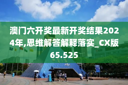 澳门六开奖最新开奖结果2024年,思维解答解释落实_CX版65.525