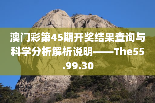 澳门彩第45期开奖结果查询与科学分析解析说明——The55.99.30