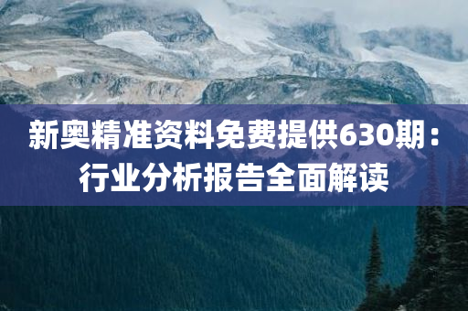 新奥精准资料免费提供630期：行业分析报告全面解读