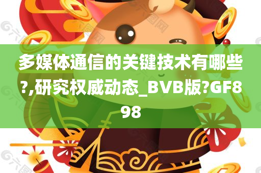 多媒体通信的关键技术有哪些?,研究权威动态_BVB版?GF898