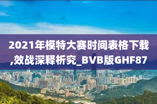 2021年模特大赛时间表格下载,效战深释析究_BVB版GHF87