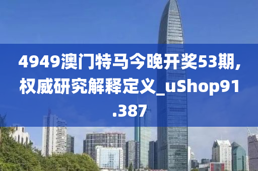 4949澳门特马今晚开奖53期,权威研究解释定义_uShop91.387