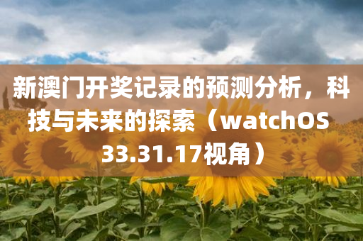 新澳门开奖记录的预测分析，科技与未来的探索（watchOS 33.31.17视角）