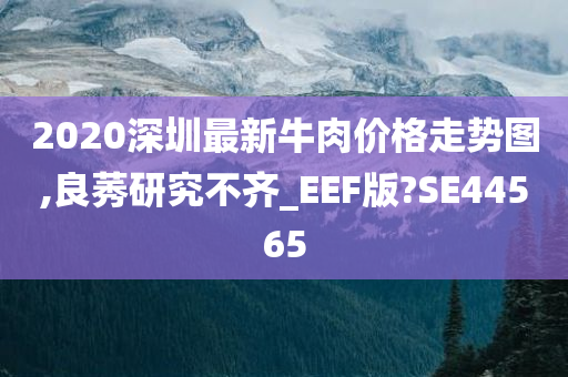 2020深圳最新牛肉价格走势图,良莠研究不齐_EEF版?SE44565