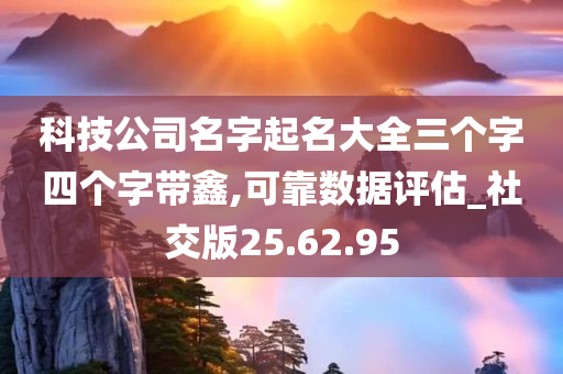 科技公司名字起名大全三个字四个字带鑫,可靠数据评估_社交版25.62.95