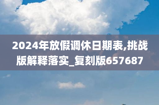 2024年放假调休日期表,挑战版解释落实_复刻版657687