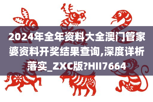 2024年全年资料大全澳门管家婆资料开奖结果查询,深度详析落实_ZXC版?HII7664