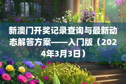 新澳门开奖记录查询与最新动态解答方案——入门版（2024年3月3日）