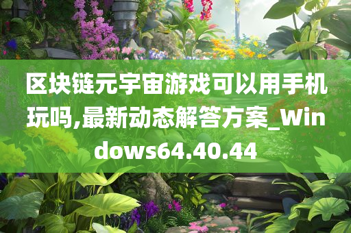 区块链元宇宙游戏可以用手机玩吗,最新动态解答方案_Windows64.40.44