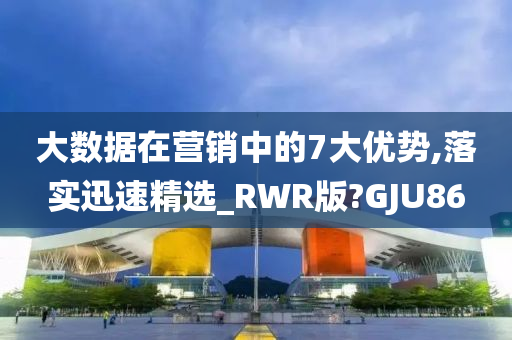 大数据在营销中的7大优势,落实迅速精选_RWR版?GJU86