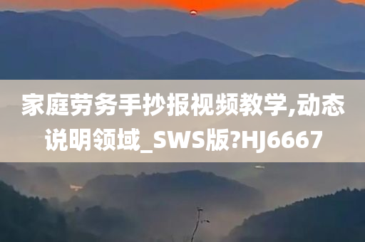 家庭劳务手抄报视频教学,动态说明领域_SWS版?HJ6667