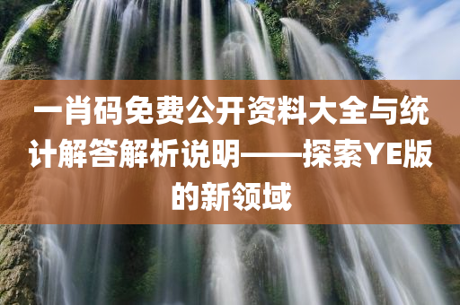 一肖码免费公开资料大全与统计解答解析说明——探索YE版的新领域