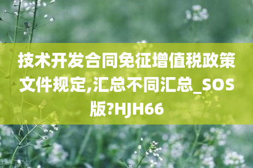 技术开发合同免征增值税政策文件规定,汇总不同汇总_SOS版?HJH66