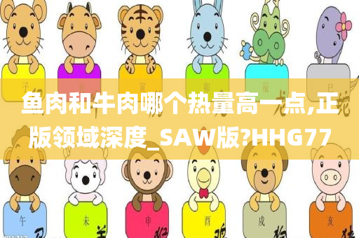 鱼肉和牛肉哪个热量高一点,正版领域深度_SAW版?HHG77