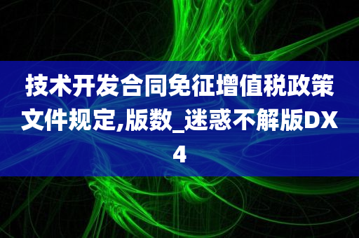 技术开发合同免征增值税政策文件规定,版数_迷惑不解版DX4