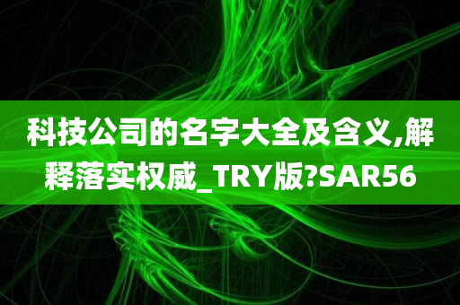 科技公司的名字大全及含义,解释落实权威_TRY版?SAR56