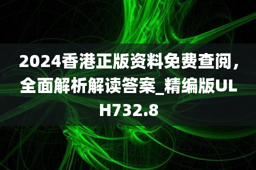 2024香港正版资料免费查阅，全面解析解读答案_精编版ULH732.8