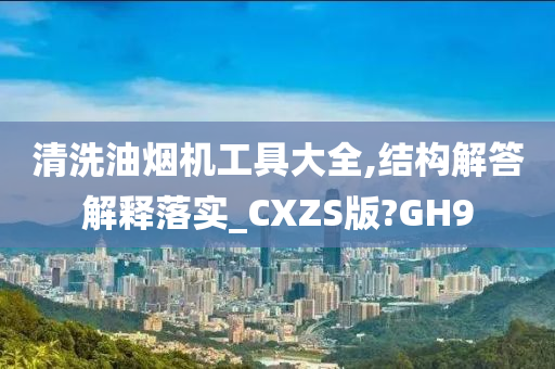 清洗油烟机工具大全,结构解答解释落实_CXZS版?GH9