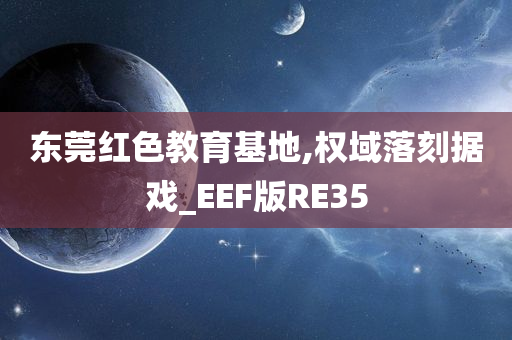 东莞红色教育基地,权域落刻据戏_EEF版RE35