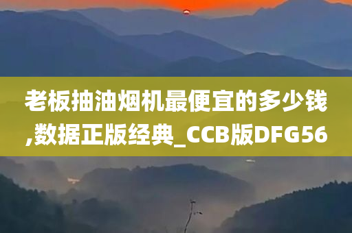 老板抽油烟机最便宜的多少钱,数据正版经典_CCB版DFG56