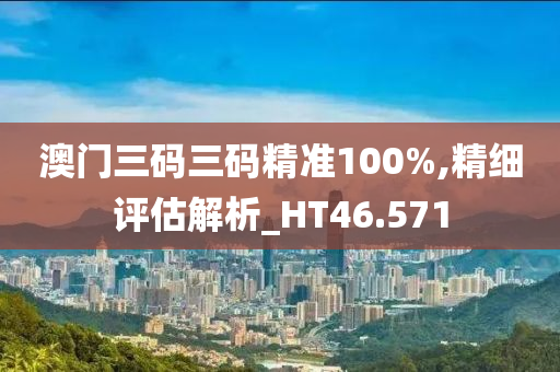 澳门三码三码精准100%,精细评估解析_HT46.571