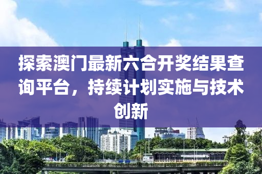 探索澳门最新六合开奖结果查询平台，持续计划实施与技术创新