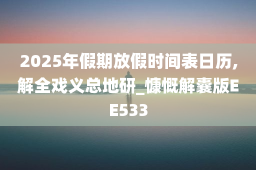 2025年假期放假时间表日历,解全戏义总地研_慷慨解囊版EE533