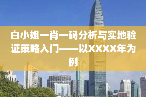 白小姐一肖一码分析与实地验证策略入门——以XXXX年为例