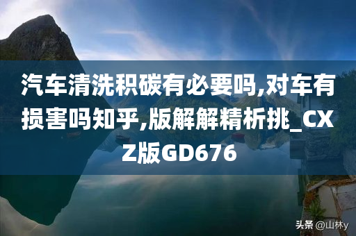 汽车清洗积碳有必要吗,对车有损害吗知乎,版解解精析挑_CXZ版GD676