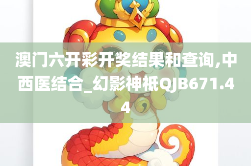 澳门六开彩开奖结果和查询,中西医结合_幻影神祗QJB671.44